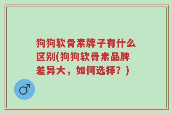 狗狗软骨素牌子有什么区别(狗狗软骨素品牌差异大,如何选择?)-第1张图片-超越 狗狗软骨素牌子有什么区别(狗狗软骨素品牌差异大,如何选择?)-第1张图片-超越