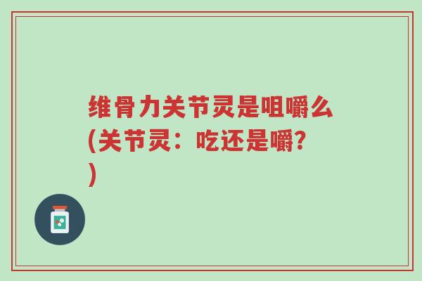 维骨力关节灵是咀嚼么(关节灵：吃还是嚼？)-第1张图片-超越