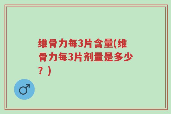 维骨力每3片含量(维骨力每3片剂量是多少?)-第1张图片-超越 维骨力每3片含量(维骨力每3片剂量是多少?)-第1张图片-超越