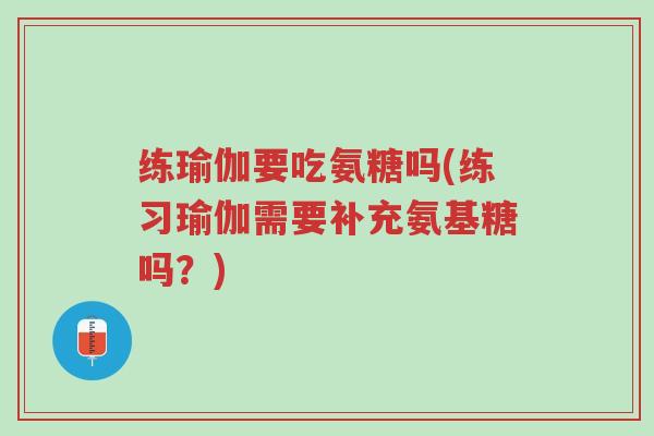 练瑜伽要吃氨糖吗(练习瑜伽需要补充氨基糖吗?)-第1张图片-超越 练瑜伽要吃氨糖吗(练习瑜伽需要补充氨基糖吗?)-第1张图片-超越