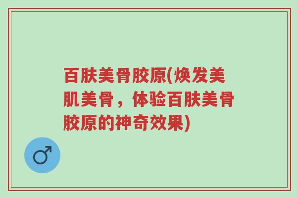 百肤美骨胶原(焕发美肌美骨,体验百肤美骨胶原的神奇效果)-第1张图片-超越 百肤美骨胶原(焕发美肌美骨,体验百肤美骨胶原的神奇效果)-第1张图片-超越