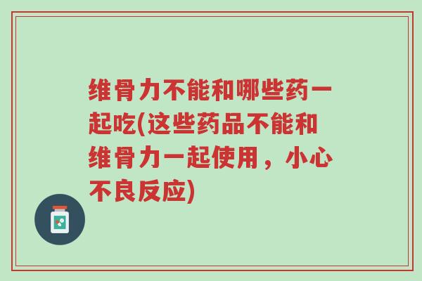 维骨力不能和哪些药一起吃(这些药品不能和维骨力一起使用,小心不良反应)-第1张图片-超越 维骨力不能和哪些药一起吃(这些药品不能和维骨力一起使用,小心不良反应)-第1张图片-超越