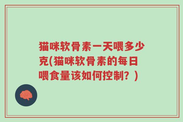猫咪软骨素一天喂多少克(猫咪软骨素的每日喂食量该如何控制?)-第1张图片-超越 猫咪软骨素一天喂多少克(猫咪软骨素的每日喂食量该如何控制?)-第1张图片-超越