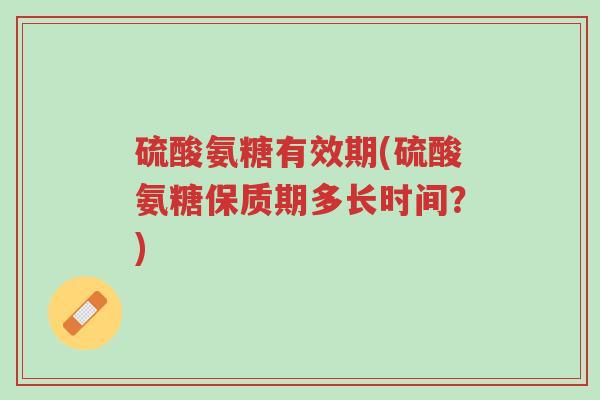 硫酸氨糖有效期(硫酸氨糖保质期多长时间?)-第1张图片-超越 硫酸氨糖有效期(硫酸氨糖保质期多长时间?)-第1张图片-超越