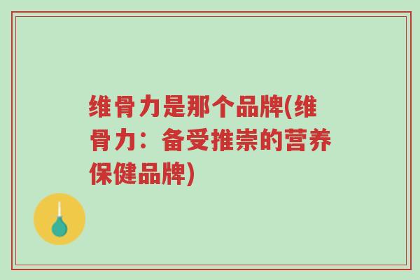 维骨力是那个品牌(维骨力:备受推崇的营养保健品牌)-第1张图片-超越 维骨力是那个品牌(维骨力:备受推崇的营养保健品牌)-第1张图片-超越
