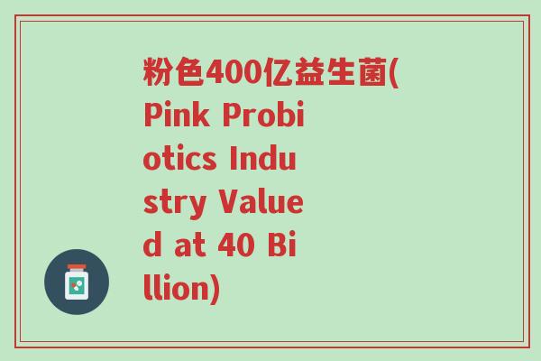 粉色400亿益生菌(Pink Probiotics Industry Valued at 40 Billion)-第1张图片-超越 粉色400亿益生菌(Pink Probiotics Industry Valued at 40 Billion)-第1张图片-超越