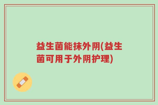 益生菌能抹外阴(益生菌可用于外阴护理)-第1张图片-超越 益生菌能抹外阴(益生菌可用于外阴护理)-第1张图片-超越