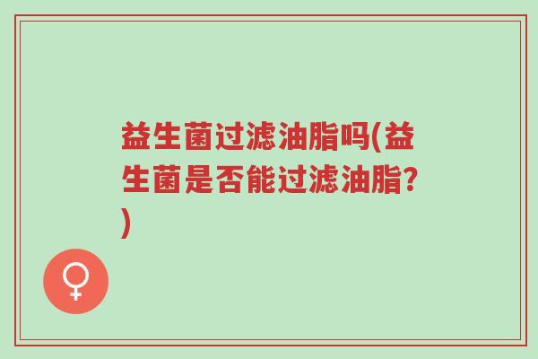 益生菌过滤油脂吗(益生菌是否能过滤油脂?)-第1张图片-超越 益生菌过滤油脂吗(益生菌是否能过滤油脂?)-第1张图片-超越