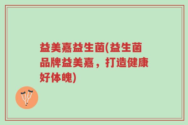 益美嘉益生菌(益生菌品牌益美嘉,打造健康好体魄)-第1张图片-超越 益美嘉益生菌(益生菌品牌益美嘉,打造健康好体魄)-第1张图片-超越