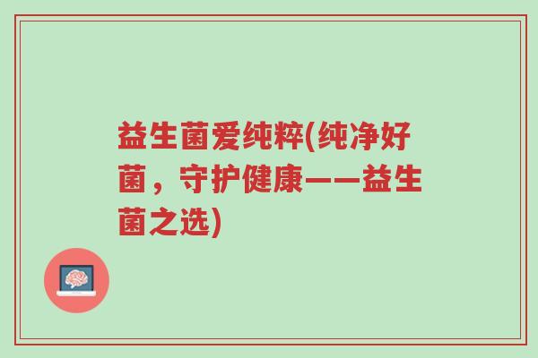 益生菌爱纯粹(纯净好菌,守护健康——益生菌之选)-第1张图片-超越 益生菌爱纯粹(纯净好菌,守护健康——益生菌之选)-第1张图片-超越