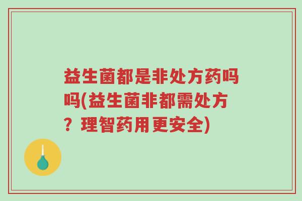 益生菌都是非处方药吗吗(益生菌非都需处方?理智药用更安全)-第1张图片-超越 益生菌都是非处方药吗吗(益生菌非都需处方?理智药用更安全)-第1张图片-超越