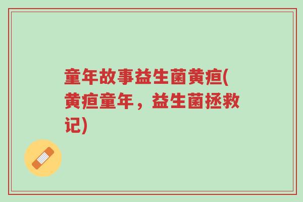 童年故事益生菌黄疸(黄疸童年,益生菌拯救记)-第1张图片-超越 童年故事益生菌黄疸(黄疸童年,益生菌拯救记)-第1张图片-超越