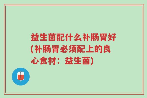 益生菌配什么补肠胃好(补肠胃必须配上的良心食材:益生菌)-第1张图片-超越 益生菌配什么补肠胃好(补肠胃必须配上的良心食材:益生菌)-第1张图片-超越