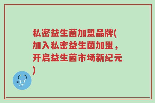 私密益生菌加盟品牌(加入私密益生菌加盟，开启益生菌市场新纪元)-第1张图片-超越