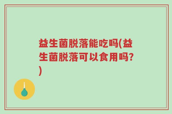 益生菌脱落能吃吗(益生菌脱落可以食用吗?)-第1张图片-超越 益生菌脱落能吃吗(益生菌脱落可以食用吗?)-第1张图片-超越