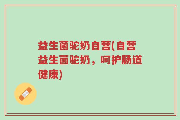 益生菌驼奶自营(自营益生菌驼奶,呵护肠道健康)-第1张图片-超越 益生菌驼奶自营(自营益生菌驼奶,呵护肠道健康)-第1张图片-超越