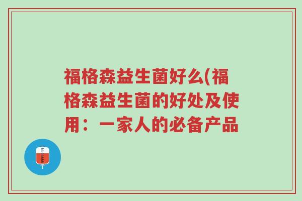 福格森益生菌好么(福格森益生菌的好处及使用:一家人的必备产品-第1张图片-超越 福格森益生菌好么(福格森益生菌的好处及使用:一家人的必备产品-第1张图片-超越