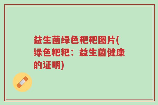 益生菌绿色粑粑图片(绿色粑粑:益生菌健康的证明)-第1张图片-超越 益生菌绿色粑粑图片(绿色粑粑:益生菌健康的证明)-第1张图片-超越