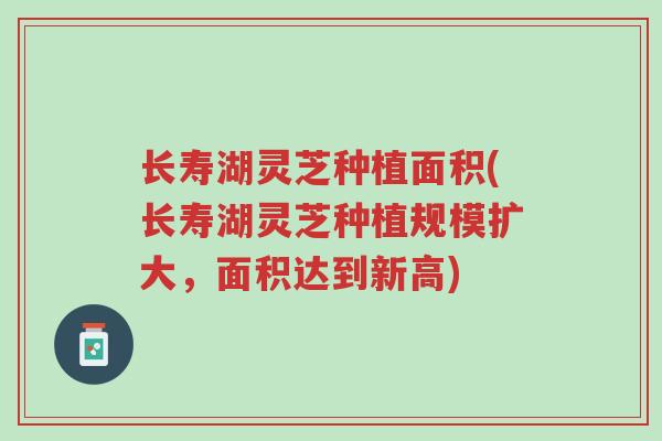 长寿湖灵芝种植面积(长寿湖灵芝种植规模扩大，面积达到新高)-第1张图片-超越