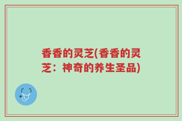 香香的灵芝(香香的灵芝:神奇的养生圣品)-第1张图片-超越 香香的灵芝(香香的灵芝:神奇的养生圣品)-第1张图片-超越