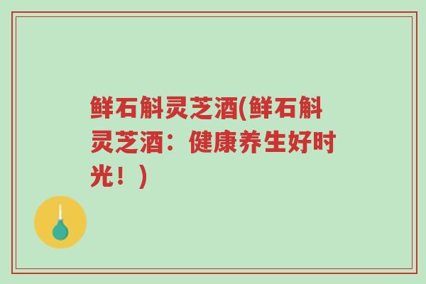 鲜石斛灵芝酒(鲜石斛灵芝酒:健康养生好时光!)-第1张图片-超越 鲜石斛灵芝酒(鲜石斛灵芝酒:健康养生好时光!)-第1张图片-超越