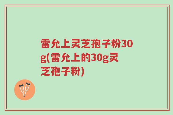 雷允上灵芝孢子粉30g(雷允上的30g灵芝孢子粉)-第1张图片-超越 雷允上灵芝孢子粉30g(雷允上的30g灵芝孢子粉)-第1张图片-超越