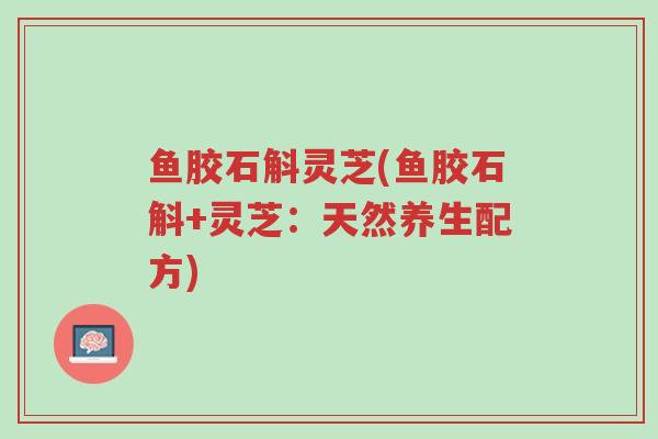 鱼胶石斛灵芝(鱼胶石斛+灵芝:天然养生配方)-第1张图片-超越 鱼胶石斛灵芝(鱼胶石斛+灵芝:天然养生配方)-第1张图片-超越