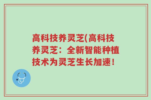 高科技养灵芝(高科技养灵芝:全新智能种植技术为灵芝生长加速!-第1张图片-超越 高科技养灵芝(高科技养灵芝:全新智能种植技术为灵芝生长加速!-第1张图片-超越