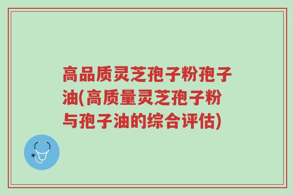 高品质灵芝孢子粉孢子油(高质量灵芝孢子粉与孢子油的综合评估)-第1张图片-超越 高品质灵芝孢子粉孢子油(高质量灵芝孢子粉与孢子油的综合评估)-第1张图片-超越