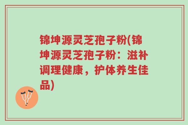 锦坤源灵芝孢子粉(锦坤源灵芝孢子粉：滋补调理健康，护体养生佳品)-第1张图片-超越