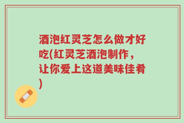 酒泡红灵芝怎么做才好吃(红灵芝酒泡制作,让你爱上这道美味佳肴)-第1张图片-超越 酒泡红灵芝怎么做才好吃(红灵芝酒泡制作,让你爱上这道美味佳肴)-第1张图片-超越