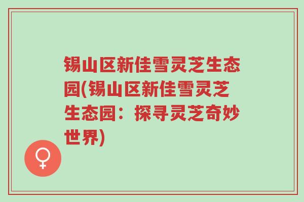 锡山区新佳雪灵芝生态园(锡山区新佳雪灵芝生态园:探寻灵芝奇妙世界)-第1张图片-超越 锡山区新佳雪灵芝生态园(锡山区新佳雪灵芝生态园:探寻灵芝奇妙世界)-第1张图片-超越
