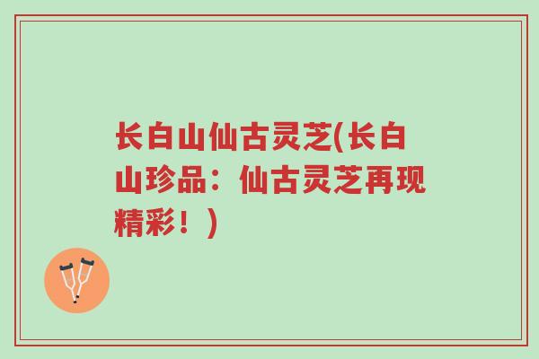 长白山仙古灵芝(长白山珍品：仙古灵芝再现精彩！)-第1张图片-超越