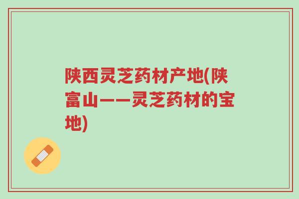 陕西灵芝药材产地(陕富山——灵芝药材的宝地)-第1张图片-超越 陕西灵芝药材产地(陕富山——灵芝药材的宝地)-第1张图片-超越
