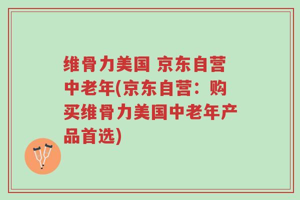 维骨力美国 京东自营中老年(京东自营：购买维骨力美国中老年产品首选)-第1张图片-超越