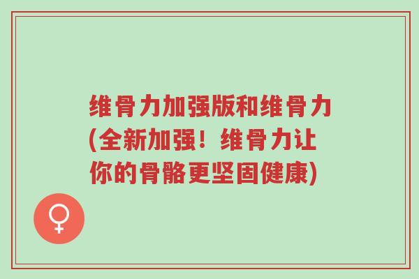 维骨力加强版和维骨力(全新加强!维骨力让你的骨骼更坚固健康)-第1张图片-超越 维骨力加强版和维骨力(全新加强!维骨力让你的骨骼更坚固健康)-第1张图片-超越