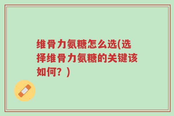 维骨力氨糖怎么选(选择维骨力氨糖的关键该如何?)-第1张图片-超越 维骨力氨糖怎么选(选择维骨力氨糖的关键该如何?)-第1张图片-超越