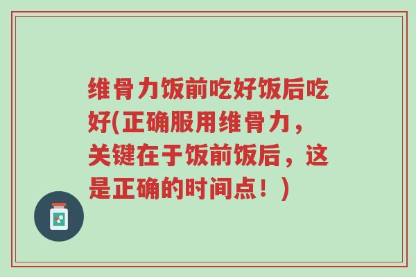 维骨力饭前吃好饭后吃好(正确服用维骨力,关键在于饭前饭后,这是正确的时间点!)-第1张图片-超越 维骨力饭前吃好饭后吃好(正确服用维骨力,关键在于饭前饭后,这是正确的时间点!)-第1张图片-超越