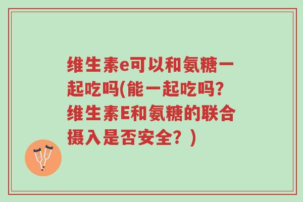 维生素e可以和氨糖一起吃吗(能一起吃吗?维生素E和氨糖的联合摄入是否安全?)-第1张图片-超越 维生素e可以和氨糖一起吃吗(能一起吃吗?维生素E和氨糖的联合摄入是否安全?)-第1张图片-超越