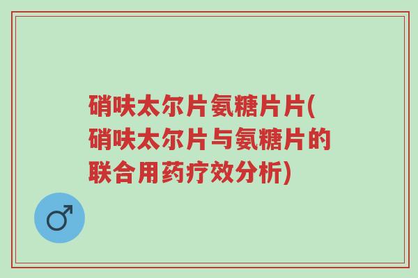 硝呋太尔片氨糖片片(硝呋太尔片与氨糖片的联合用药疗效分析)-第1张图片-超越