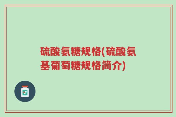 硫酸氨糖规格(硫酸氨基葡萄糖规格简介)-第1张图片-超越 硫酸氨糖规格(硫酸氨基葡萄糖规格简介)-第1张图片-超越