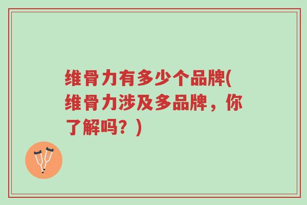 维骨力有多少个品牌(维骨力涉及多品牌,你了解吗?)-第1张图片-超越 维骨力有多少个品牌(维骨力涉及多品牌,你了解吗?)-第1张图片-超越