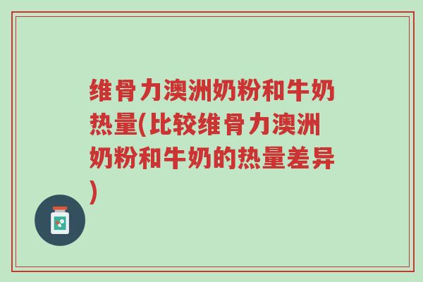 维骨力澳洲奶粉和牛奶热量(比较维骨力澳洲奶粉和牛奶的热量差异)-第1张图片-超越 维骨力澳洲奶粉和牛奶热量(比较维骨力澳洲奶粉和牛奶的热量差异)-第1张图片-超越