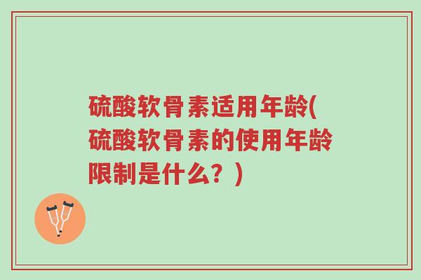 硫酸软骨素适用年龄(硫酸软骨素的使用年龄限制是什么?)-第1张图片-超越 硫酸软骨素适用年龄(硫酸软骨素的使用年龄限制是什么?)-第1张图片-超越
