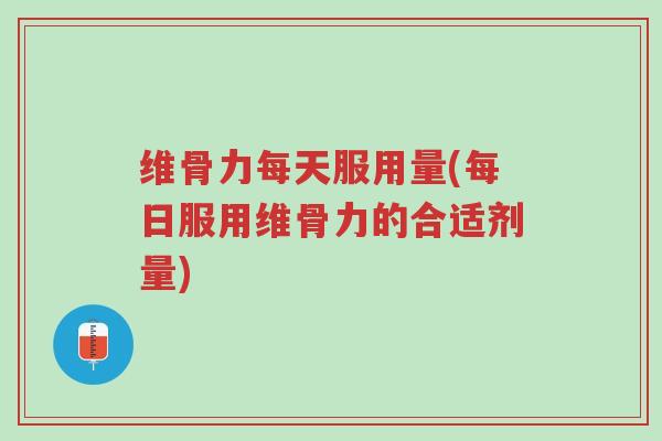维骨力每天服用量(每日服用维骨力的合适剂量)-第1张图片-超越 维骨力每天服用量(每日服用维骨力的合适剂量)-第1张图片-超越