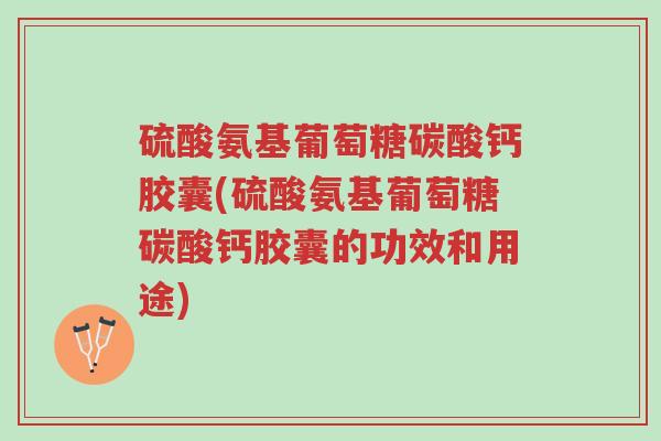 硫酸氨基葡萄糖碳酸钙胶囊(硫酸氨基葡萄糖碳酸钙胶囊的功效和用途)-第1张图片-超越 硫酸氨基葡萄糖碳酸钙胶囊(硫酸氨基葡萄糖碳酸钙胶囊的功效和用途)-第1张图片-超越