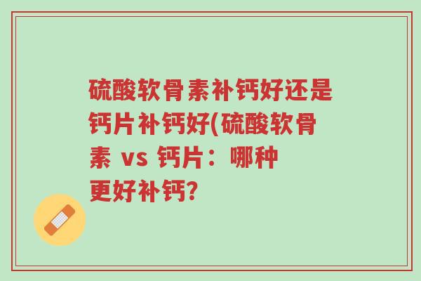 硫酸软骨素补钙好还是钙片补钙好(硫酸软骨素 vs 钙片:哪种更好补钙?-第1张图片-超越 硫酸软骨素补钙好还是钙片补钙好(硫酸软骨素 vs 钙片:哪种更好补钙?-第1张图片-超越