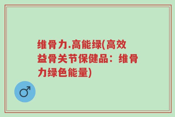 维骨力.高能绿(高效益骨关节保健品:维骨力绿色能量)-第1张图片-超越 维骨力.高能绿(高效益骨关节保健品:维骨力绿色能量)-第1张图片-超越