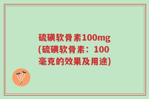 硫磺软骨素100mg(硫磺软骨素：100毫克的效果及用途)-第1张图片-超越