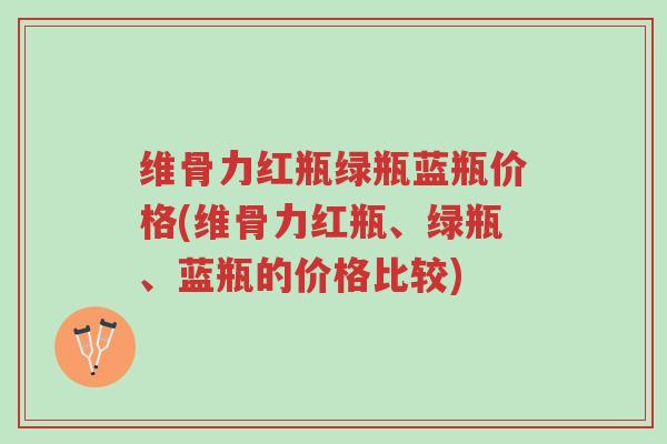 维骨力红瓶绿瓶蓝瓶价格(维骨力红瓶、绿瓶、蓝瓶的价格比较)-第1张图片-超越 维骨力红瓶绿瓶蓝瓶价格(维骨力红瓶、绿瓶、蓝瓶的价格比较)-第1张图片-超越